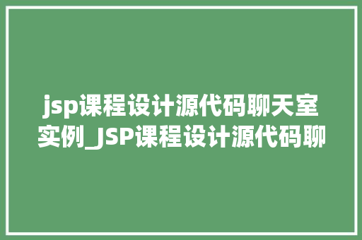 jsp课程设计源代码聊天室实例_JSP课程设计源代码聊天室实例实战与代码分享