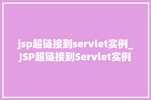jsp超链接到servlet实例_JSP超链接到Servlet实例实现动态网页的跳转与交互