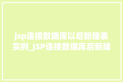 jsp连接数据库以后新建表实例_JSP连接数据库后新建表实例一步步教你轻松实现