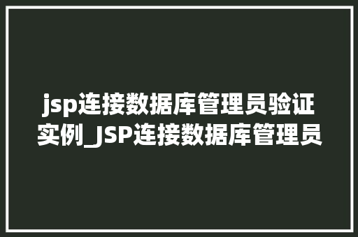 jsp连接数据库管理员验证实例_JSP连接数据库管理员验证实例详解从入门到方法