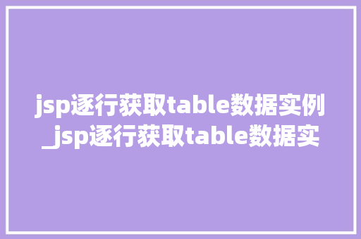 jsp逐行获取table数据实例_jsp逐行获取table数据实例详解轻松掌握数据提取方法