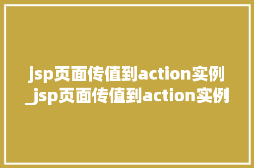 jsp页面传值到action实例_jsp页面传值到action实例详细与实战方法