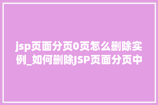 jsp页面分页0页怎么删除实例_如何删除JSP页面分页中的0页实例详细与实战指南