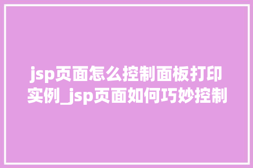 jsp页面怎么控制面板打印实例_jsp页面如何巧妙控制面板打印实例全方位与实操指南