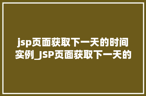 jsp页面获取下一天的时间实例_JSP页面获取下一天的时间实例轻松实现日期自动更新