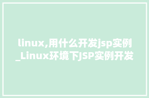 linux,用什么开发jsp实例_Linux环境下JSP实例开发全攻略从零开始打造你的JavaWeb项目