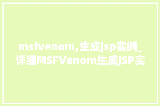 msfvenom,生成jsp实例_详细MSFVenom生成JSP实例全攻略