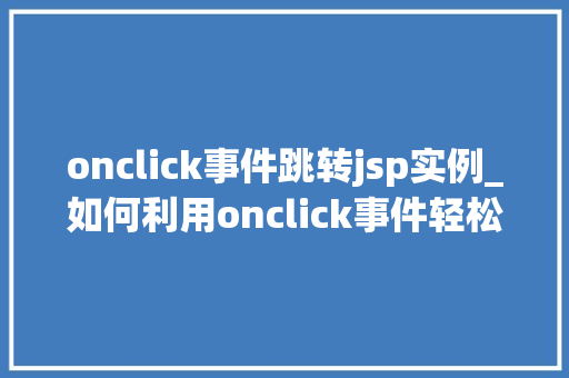 onclick事件跳转jsp实例_如何利用onclick事件轻松实现JSP页面跳转实战例子详解