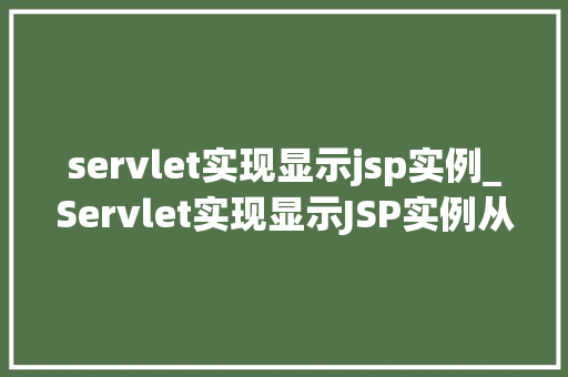 servlet实现显示jsp实例_Servlet实现显示JSP实例从入门到实战