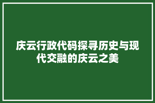 庆云行政代码探寻历史与现代交融的庆云之美