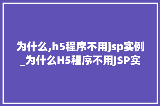 为什么,h5程序不用jsp实例_为什么H5程序不用JSP实例前端开发中的技术选择