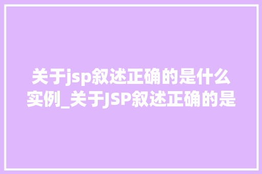关于jsp叙述正确的是什么实例_关于JSP叙述正确的是什么实例详细与实例展示  第1张