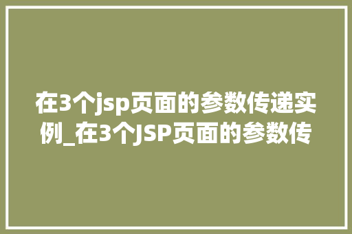 在3个jsp页面的参数传递实例_在3个JSP页面的参数传递实例详细浅出跨页面数据交互