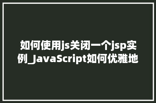 如何使用js关闭一个jsp实例_JavaScript如何优雅地关闭一个JSP实例方法指南