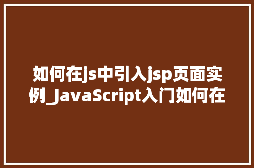 如何在js中引入jsp页面实例_JavaScript入门如何在JS中引入JSP页面实例详解
