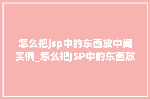 怎么把jsp中的东西放中间实例_怎么把JSP中的东西放中间实例实战方法与例子分析  第1张