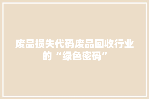 废品损失代码废品回收行业的“绿色密码”