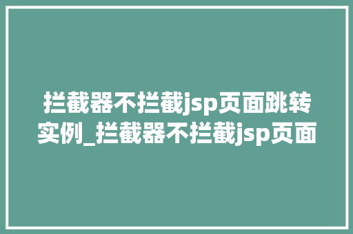拦截器不拦截jsp页面跳转实例_拦截器不拦截jsp页面跳转实例前后端交互的巧妙之路