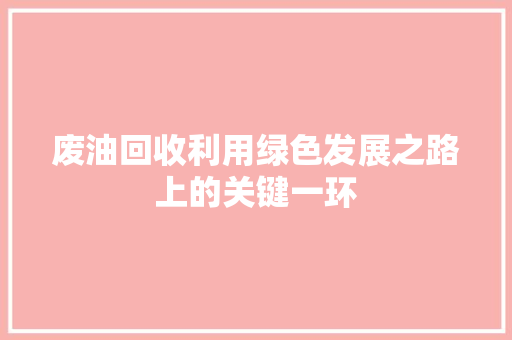 废油回收利用绿色发展之路上的关键一环