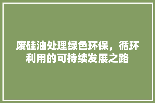 废硅油处理绿色环保，循环利用的可持续发展之路