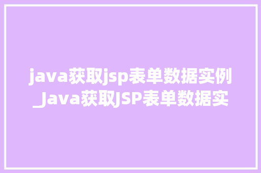 java获取jsp表单数据实例_Java获取JSP表单数据实例实战与方法分享