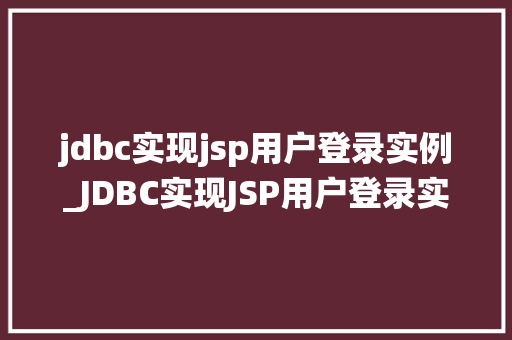 jdbc实现jsp用户登录实例_JDBC实现JSP用户登录实例从零开始构建安全登录系统