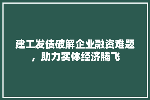 建工发债破解企业融资难题，助力实体经济腾飞