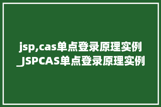 jsp,cas单点登录原理实例_JSPCAS单点登录原理实例详解构建安全的认证系统