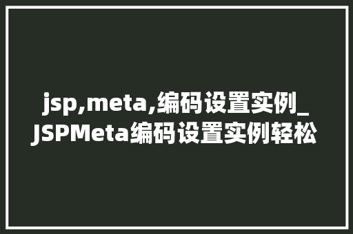jsp,meta,编码设置实例_JSPMeta编码设置实例轻松解决页面乱码问题