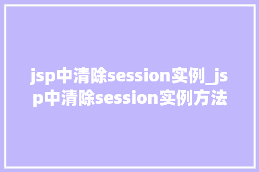 jsp中清除session实例_jsp中清除session实例方法与方法大