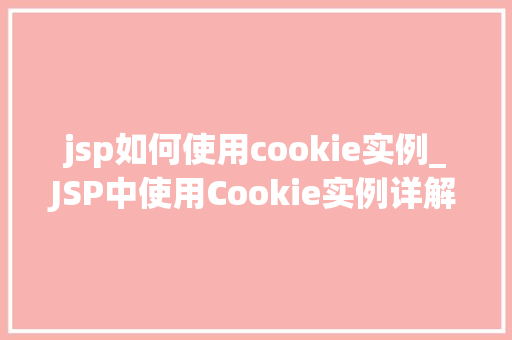 jsp如何使用cookie实例_JSP中使用Cookie实例详解从入门到精通