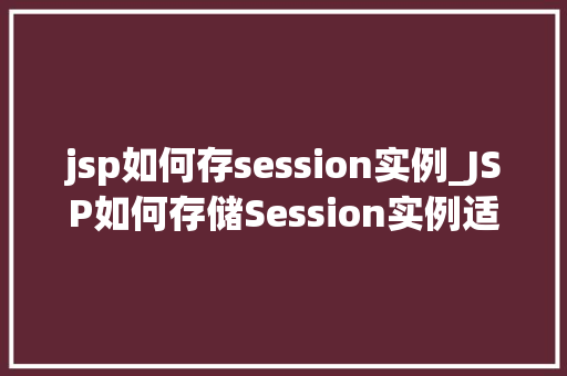 jsp如何存session实例_JSP如何存储Session实例适用指南与方法