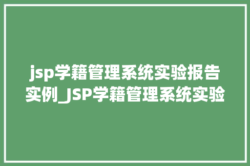 jsp学籍管理系统实验报告实例_JSP学籍管理系统实验报告实例从设计到实现的全过程