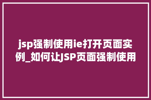 jsp强制使用ie打开页面实例_如何让JSP页面强制使用IE浏览器打开,实战例子分析