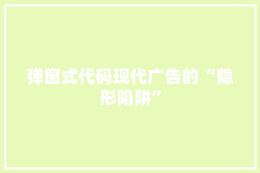 弹窗式代码现代广告的“隐形陷阱”