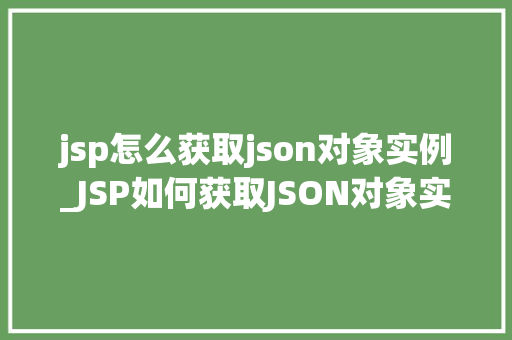 jsp怎么获取json对象实例_JSP如何获取JSON对象实例详细与实战方法