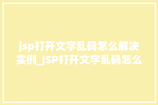 jsp打开文字乱码怎么解决实例_JSP打开文字乱码怎么解决实例全方位攻略与实战方法