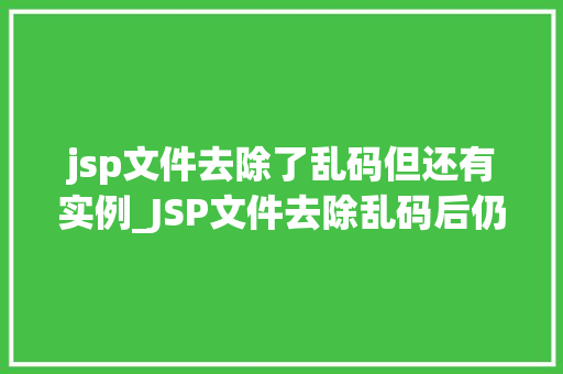 jsp文件去除了乱码但还有实例_JSP文件去除乱码后仍存实例问题全  第1张