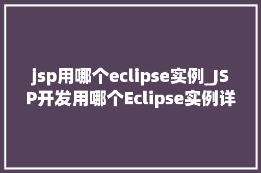 jsp用哪个eclipse实例_JSP开发用哪个Eclipse实例详细与推荐