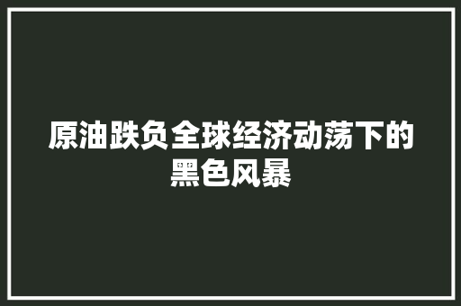 原油跌负全球经济动荡下的黑色风暴