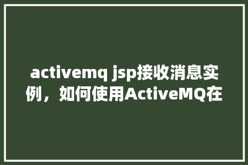 activemq jsp接收消息实例，如何使用ActiveMQ在JSP中接收消息实例教程  第1张