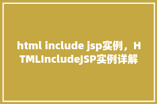 html include jsp实例，HTMLIncludeJSP实例详解：实现页面组件复用与共享  第1张