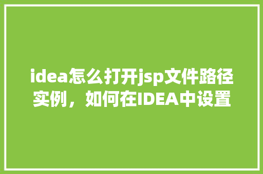 idea怎么打开jsp文件路径实例，如何在IDEA中设置并打开JSP文件路径实例