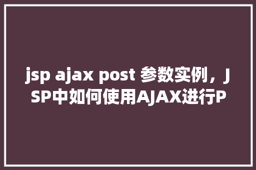 jsp ajax post 参数实例，JSP中如何使用AJAX进行POST请求并传递参数实例详解  第1张