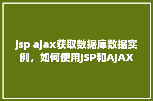 jsp ajax获取数据库数据实例，如何使用JSP和AJAX获取数据库数据实例详解
