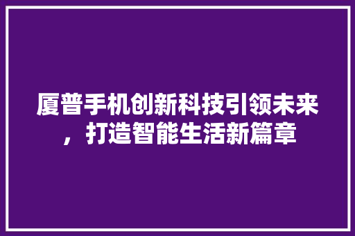 厦普手机创新科技引领未来，打造智能生活新篇章