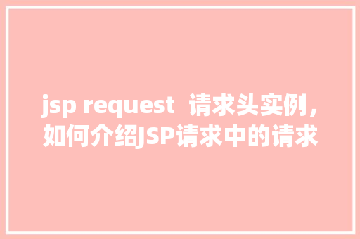 jsp request  请求头实例，如何介绍JSP请求中的请求头实例