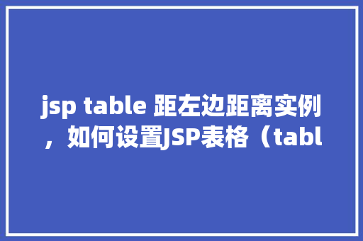 jsp table 距左边距离实例，如何设置JSP表格（table）距离页面左边界的实例教程  第1张