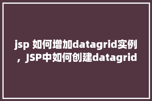 jsp 如何增加datagrid实例，JSP中如何创建datagrid实例的具体步骤