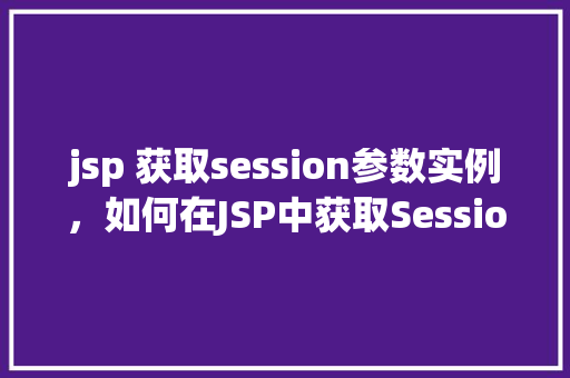 jsp 获取session参数实例，如何在JSP中获取Session参数实例  第1张